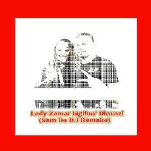 Lady Zamar – Ngifun’ Ukwazi (Sam De DJ Remake)