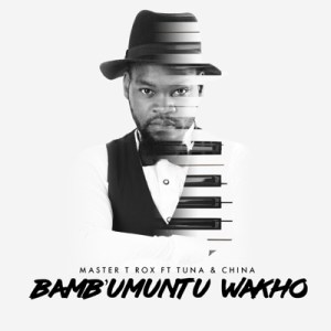 Master T Rox – Bambumuntu Wakho ft. China & Tuna