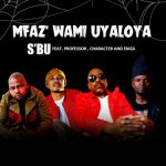 SBU Umfaz’Wam Uyaloya ft Professor, Character x Emza