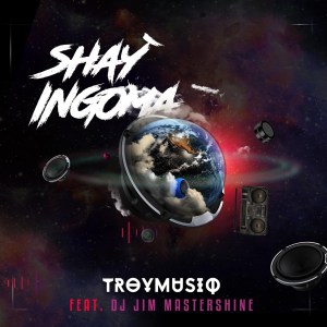 Troymusiq Shay’ingoma ft Dj Jim Mastershine.