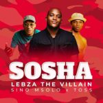 Lebza TheVillain – Sosha ft Sino Msolo & Toss MP3 Download