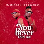 Master KG & Jon Delinger - You Never Told Me ft. Miss Twaggy