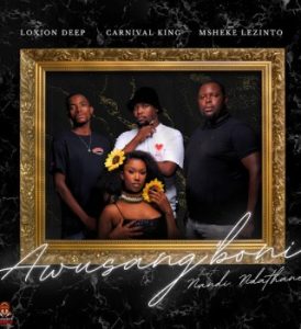 Loxion Deep - Awusang'boni ft. Carnival King, Msheke Lezinto & Nandi Ndathane