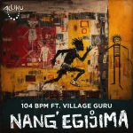 104 BPM - Nang' Egijima ft. Village Guru