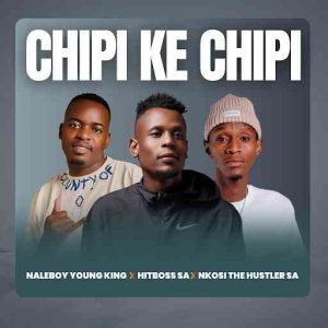 Naleboy Young King, Hitboss SA & Nkosi The Hustler - Chipi Ke Chipi